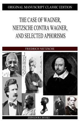 The Case of Wagner, Nietzsche Contra Wagner, and Selected Aphorisms by Friedrich Nietzsche