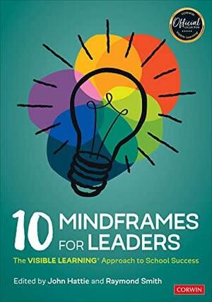 10 Mindframes for Leaders: The VISIBLE LEARNING(R) Approach to School Success by Raymond L. Smith, John Hattie