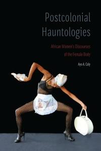 Postcolonial Hauntologies: African Women's Discourses of the Female Body by Ayo A. Coly