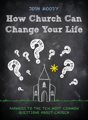 How Church Can Change Your Life: Answers to the Ten Most Common Questions about Church by Josh Moody