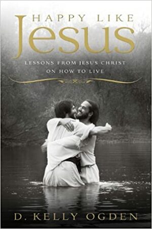 Happy Like Jesus: Lessons From Jesus Christ on How To Live by D. Kelly Ogden
