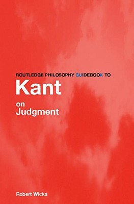 Routledge Philosophy Guidebook to Kant on Judgment by Robert Wicks