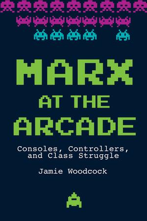 Marx at the Arcade: Consoles, Controllers, and Class Struggle by Jamie Woodcock