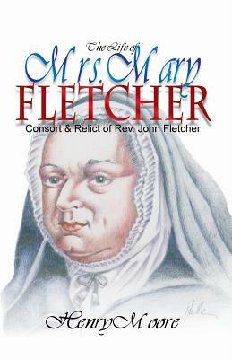 The Life of Mrs. Mary Fletcher: Consort and Relict of the Rev. John Fletcher by D. Curtis Hale, Henry Moore