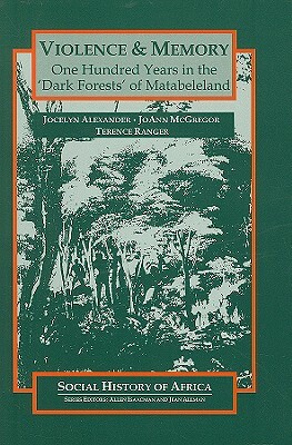 Violence and Memory: One Hundred Years in the 'Dark Forests' of Matabeleland, Zimbabwe by Terence O. Ranger, Jocelyn Alexander