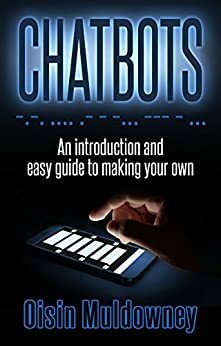 Chatbots: An Introduction And Easy Guide To Making Your Own by Oisin Muldowney