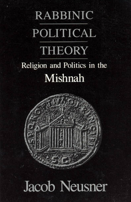 Rabbinic Political Theory: Religion and Politics in the Mishnah by Jacob Neusner