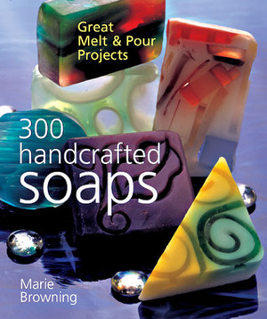 300 Handcrafted Soaps: Great MeltPour Projects by Marie Browning