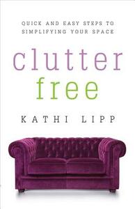 Clutter Free: Quick and Easy Steps to Simplifying Your Space by Kathi Lipp