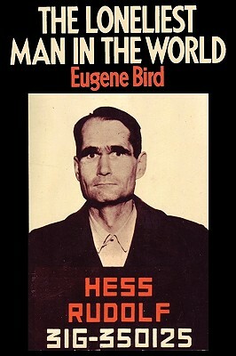 The Loneliest Man in the World The Inside Story of the Thirty Year Imprisonment of Rudolf Hess by Eugene K. Bird