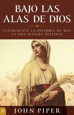 Bajo Las Alas de Dios: Experimente La Historia de Rut En Una Manera Distinta = Under the Wings of God by John Piper