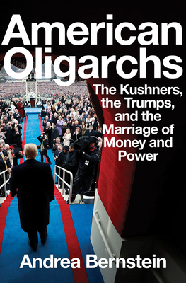 American Oligarchs: The Kushners, the Trumps, and the Marriage of Money and Power by Andrea Bernstein