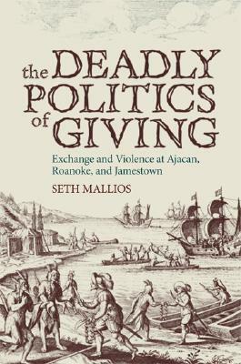 The Deadly Politics of Giving: Exchange and Violence at Ajacan, Roanoke, and Jamestown by Seth Mallios