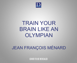 Train Your Brain Like an Olympian: Gold Medal Techniques to Unleash Your Potential at Work by Jean-François Ménard