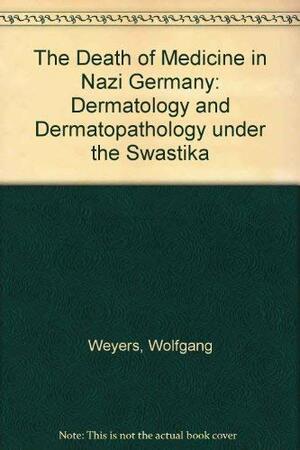 Death Of Medicine In Nazi Germany: Dermatology And Dermatopathology Under The Swastika by Wolfgang Weyers, A. Bernard Ackerman