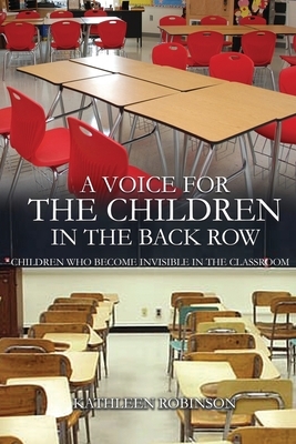 A Voice For The Children In The Back Row: Children Who Become Invisible In The Classroom by Kathleen Robinson