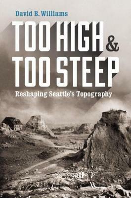 Too High and Too Steep: Reshaping Seattle's Topography by David B. Williams