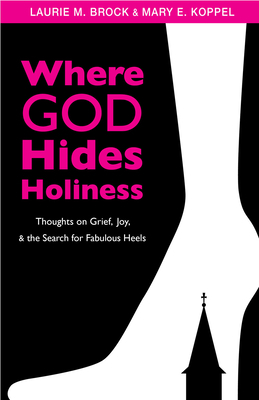 Where God Hides Holiness: Thoughts on Grief, Joy and the Search for Fabulous Heels by Laurie Brock, Mary Koppel