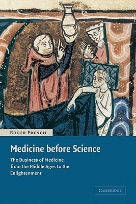 Medicine Before Science: The Business of Medicine from the Middle Ages to the Enlightenment by Roger French