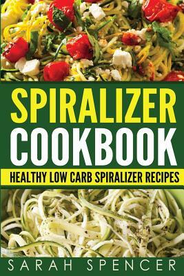 Spiralizer Cookbook: Healthy Low Carb Spiralizer Recipes by Sarah Spencer