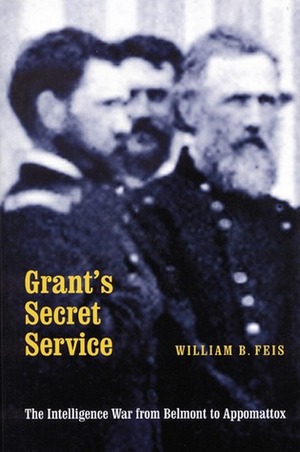 Grant's Secret Service: The Intelligence War from Belmont to Appomattox by William B. Feis