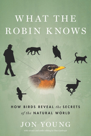What the Robin Knows: How Birds Reveal the Secrets of the Natural World by Jon Young