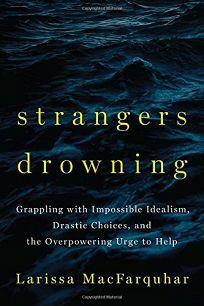 Strangers Drowning: Grappling with Impossible Idealism, Drastic Choices, and the Overpowering Urge to Help by Larissa MacFarquhar