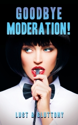 Goodbye Moderation: Lust & Gluttony by Sienna Saint-Cyr, Rachel Kincaid, Zak Keir