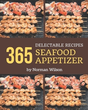 365 Delectable Seafood Appetizer Recipes: Start a New Cooking Chapter with Seafood Appetizer Cookbook! by Norman Wilson