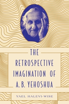 The Retrospective Imagination of A. B. Yehoshua by Yael Halevi-Wise