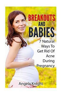 Breakouts And Babies: 7 Natural Ways To Get Rid Of Acne During Pregnancy by Angela Knight