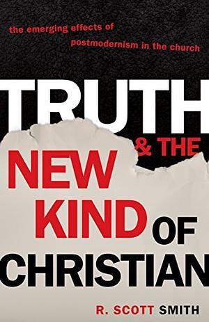 Truth and the New Kind of Christian: The Emerging Effects of Postmodernism in the Church by R. Scott Smith