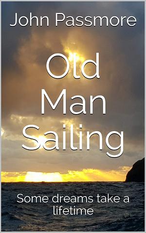 Old Man Sailing: Some dreams take a lifetime by John Passmore, John Passmore