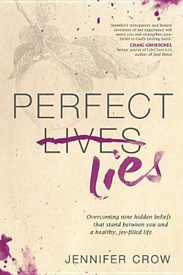 Perfect Lies: Overcoming Nine Hidden Beliefs That Stand Between You and a Healthy, Joy-Filled Life by Jennifer Crow