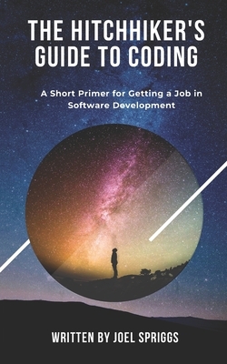 The Hitchhiker's Guide to Coding: A Short Primer for Getting a Job in Software Development by Joel Spriggs