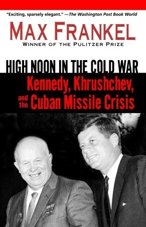 High Noon in the Cold War: Kennedy, Krushchev, and the Cuban Missile Crisis by Max Frankel