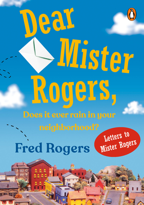 Dear Mister Rogers, Does It Ever Rain in Your Neighborhood?: Letters to Mister Rogers by Fred Rogers