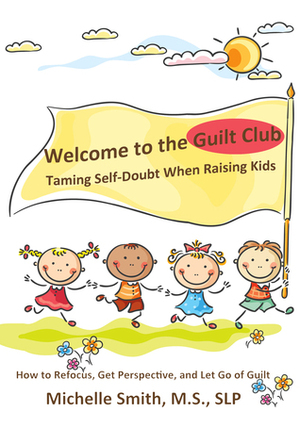 Welcome to the Guilt Club: Taming Self-Doubt When Raising Kids by Michelle Smith