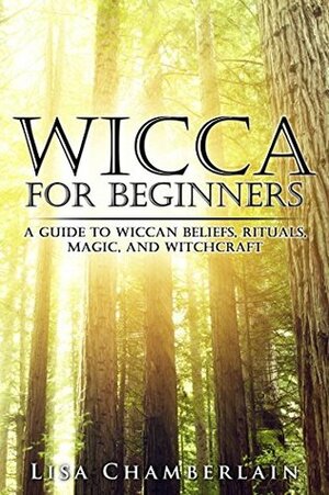 Wicca for Beginners: A Guide to Wiccan Beliefs, Rituals, Magic, and Witchcraft by Lisa Chamberlain