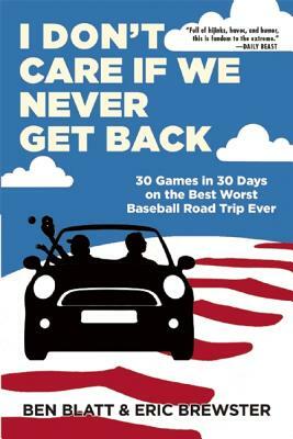 I Don't Care If We Never Get Back: 30 Games in 30 Days on the Best Worst Baseball Road Trip Ever by Eric Brewster, Ben Blatt