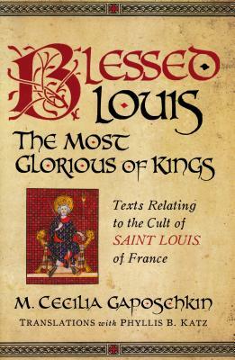 Blessed Louis, the Most Glorious of Kings: Texts Relating to the Cult of Saint Louis of France by M. Cecilia Gaposchkin