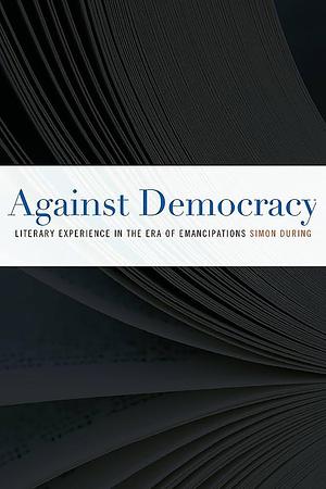 Against Democracy: Literary Experience in the Era of Emancipations by Simon During