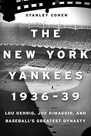 Yankees 1936–39, Baseball's Greatest Dynasty: Lou Gehrig, Joe DiMaggio and the Birth of a New Era by Stanley Cohen, Stanley Cohen