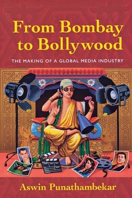 From Bombay to Bollywood: The Making of a Global Media Industry by Aswin Punathambekar