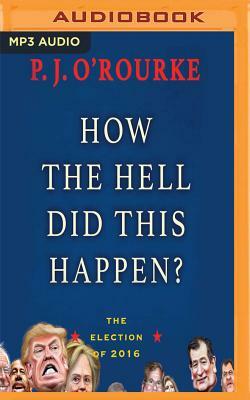 How the Hell Did This Happen?: The Election of 2016 by P. J. O'Rourke