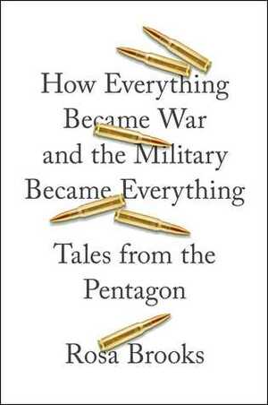 How Everything Became War and the Military Became Everything: Tales from the Pentagon by Rosa Brooks