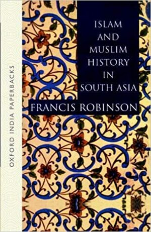Islam and Muslim History in South Asia by Francis Robinson