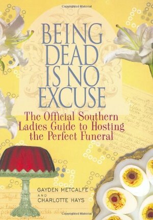 Being Dead Is No Excuse: The Official Southern Ladies Guide to Hosting the Perfect Funeral by Gayden Metcalfe