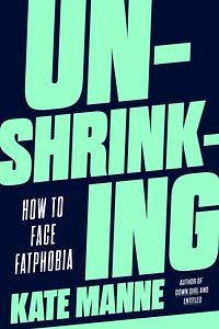 Unshrinking: How to Fight Fatphobia by Kate Manne