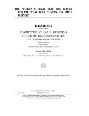The president's fiscal year 2006 budget request: what does it mean for small business? by United State Congress, United States House of Representatives, Committee on Small Business (house)